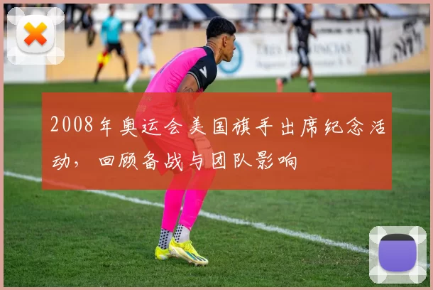 2008年奥运会美国旗手出席纪念活动,回顾备战与团队影响