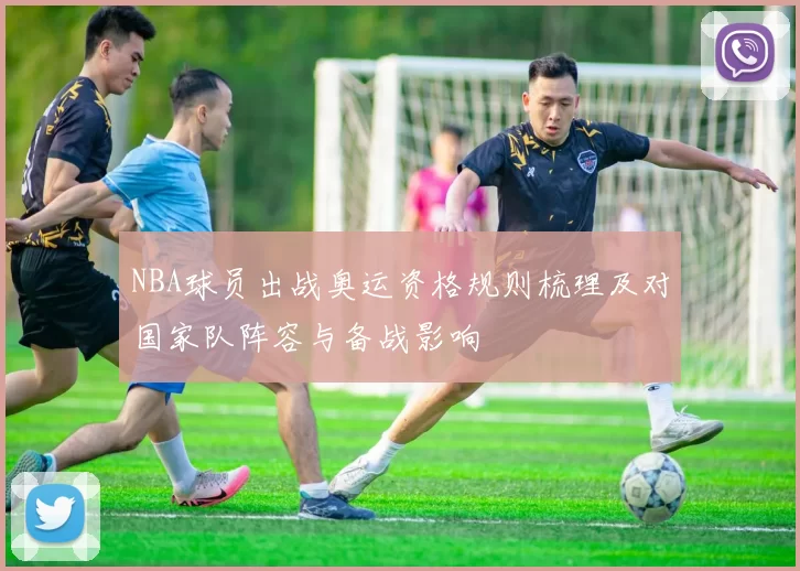 NBA球员出战奥运资格规则梳理及对国家队阵容与备战影响