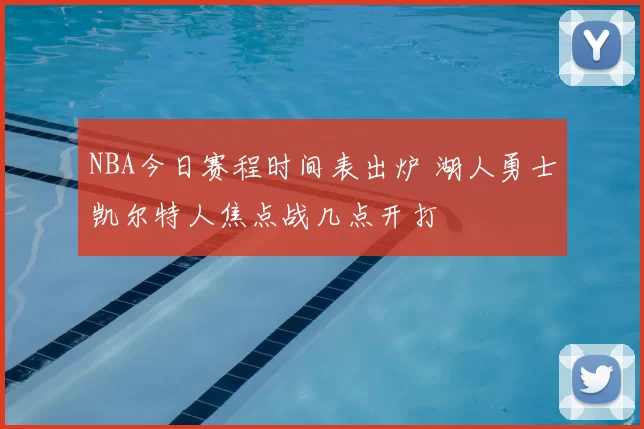 NBA今日赛程时间表出炉 湖人勇士凯尔特人焦点战几点开打