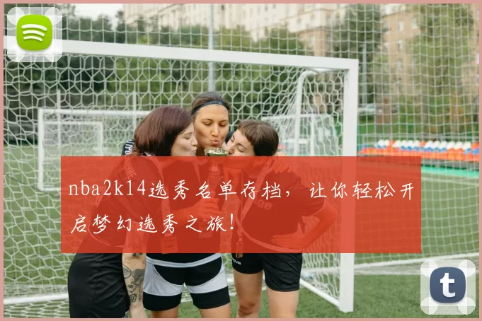 nba2k14选秀名单存档，让你轻松开启梦幻选秀之旅！