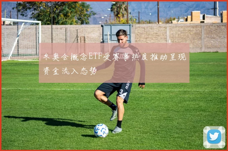 冬奥会概念ETF受赛事热度推动呈现资金流入态势