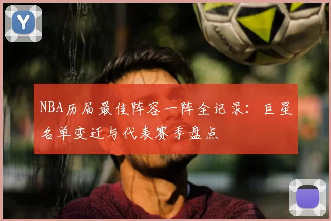 NBA历届最佳阵容一阵全记录：巨星名单变迁与代表赛季盘点