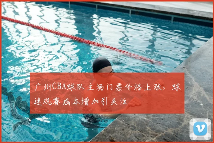 广州CBA球队主场门票价格上涨，球迷观赛成本增加引关注