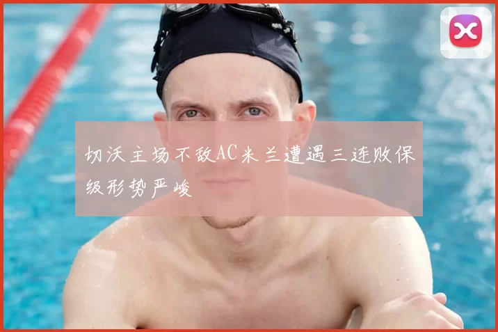 切沃主场不敌AC米兰遭遇三连败保级形势严峻