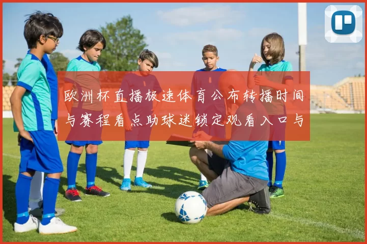 欧洲杯直播极速体育公布转播时间与赛程看点助球迷锁定观看入口与赛况追踪