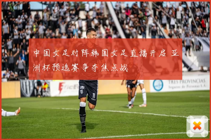 中国女足对阵韩国女足直播开启 亚洲杯预选赛争夺焦点战