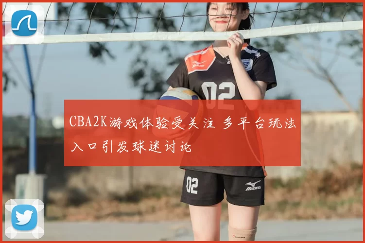 CBA2K游戏体验受关注 多平台玩法入口引发球迷讨论