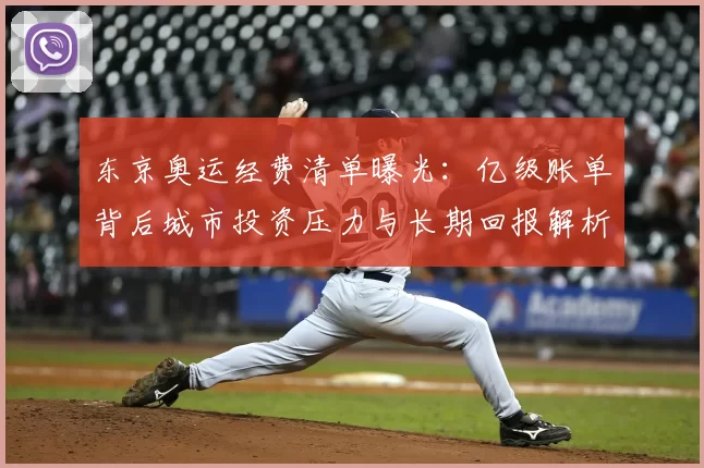 东京奥运经费清单曝光：亿级账单背后城市投资压力与长期回报解析揭
