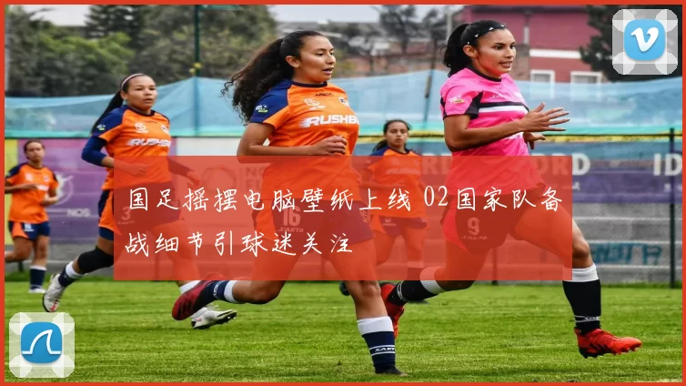 国足摇摆电脑壁纸上线 02国家队备战细节引球迷关注