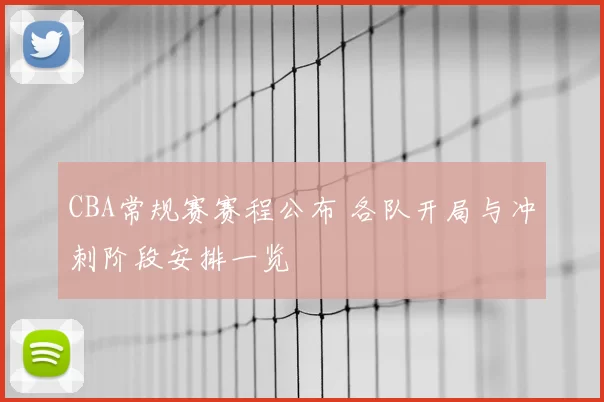 CBA常规赛赛程公布 各队开局与冲刺阶段安排一览