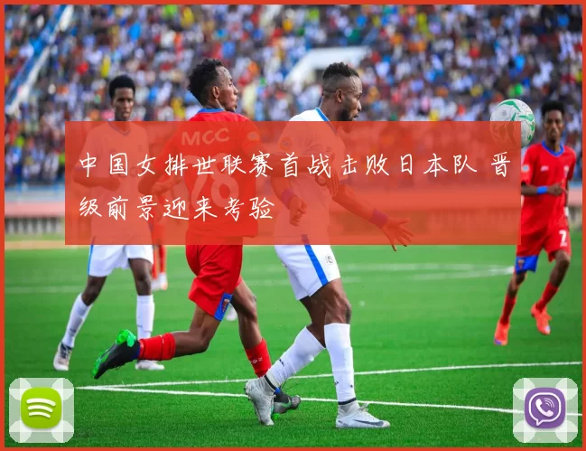 中国女排世联赛首战击败日本队 晋级前景迎来考验