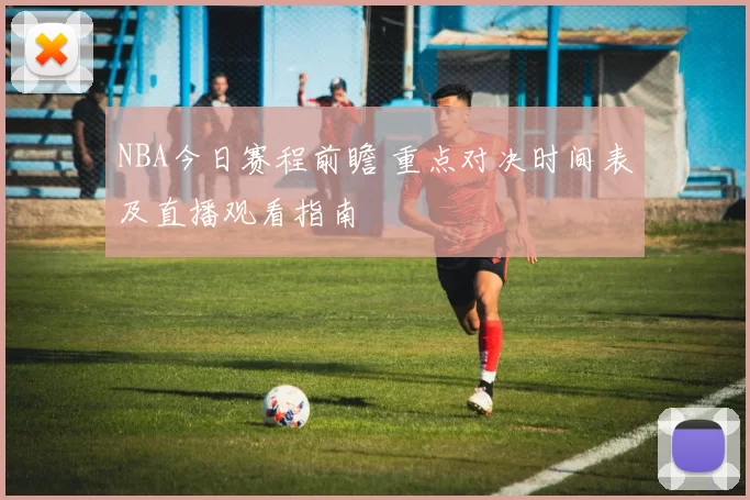 NBA今日赛程前瞻 重点对决时间表及直播观看指南