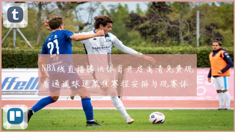NBA线直播腾讯体育开启高清免费观看通道球迷聚焦赛程安排与观赛体验