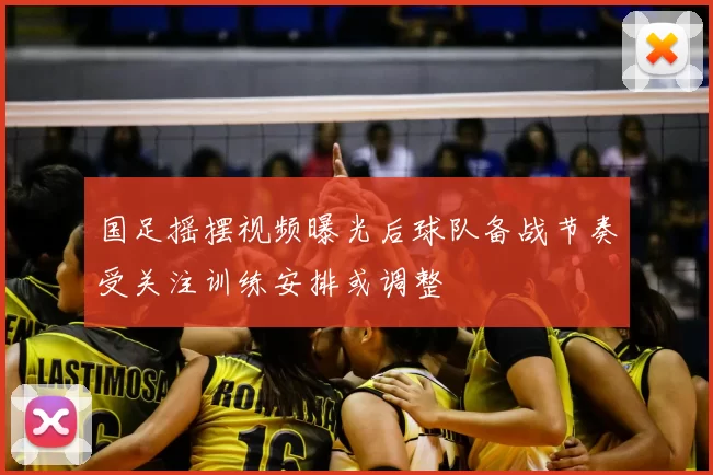 国足摇摆视频曝光后球队备战节奏受关注训练安排或调整