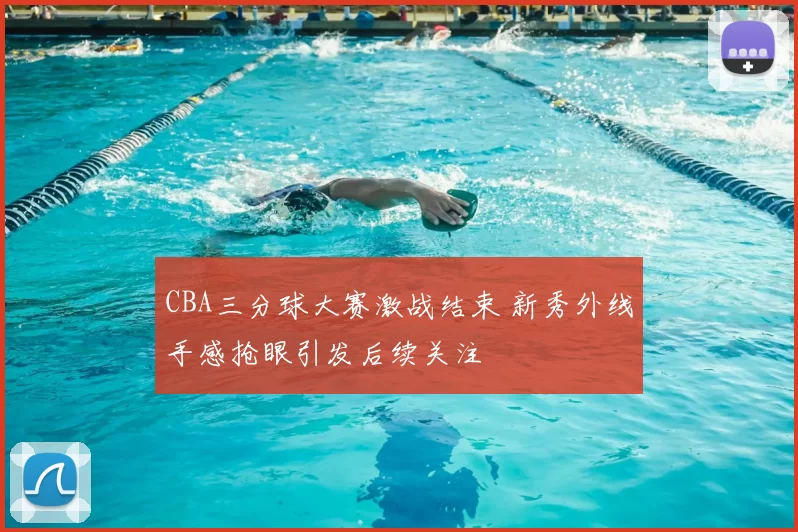 CBA三分球大赛激战结束 新秀外线手感抢眼引发后续关注