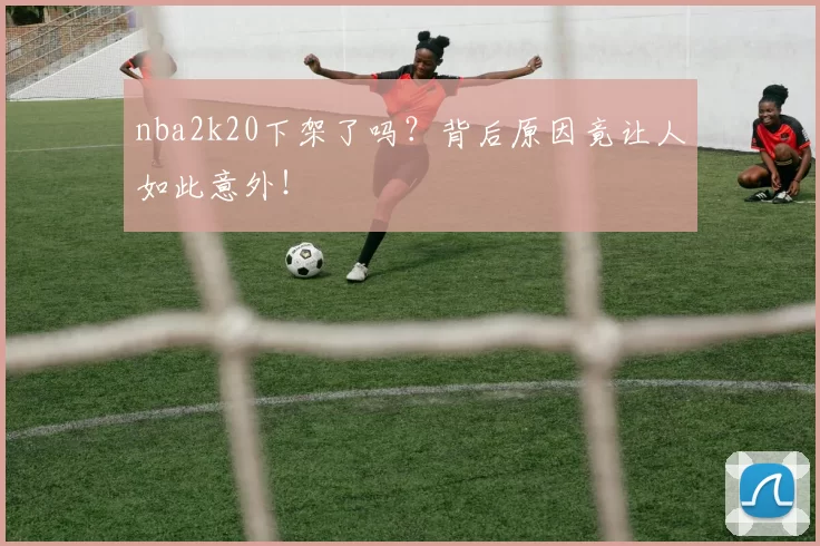 nba2k20下架了吗？背后原因竟让人如此意外！