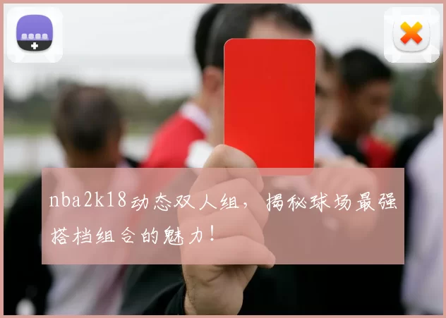 nba2k18动态双人组，揭秘球场最强搭档组合的魅力！