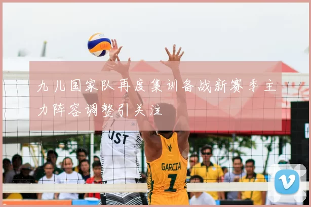 九儿国家队再度集训备战新赛季主力阵容调整引关注