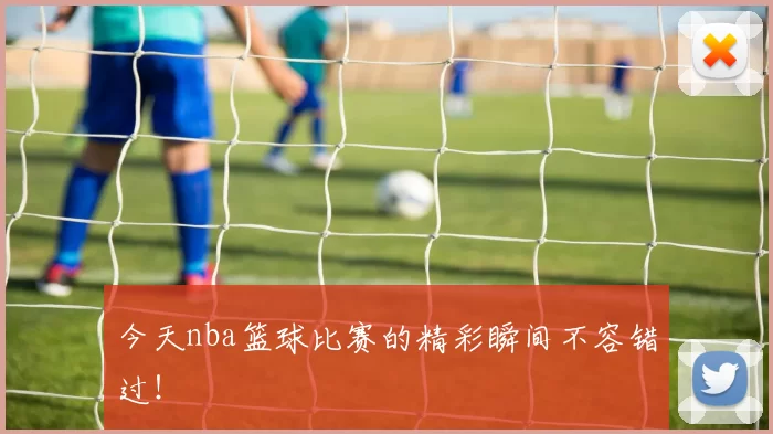 今天nba篮球比赛的精彩瞬间不容错过!