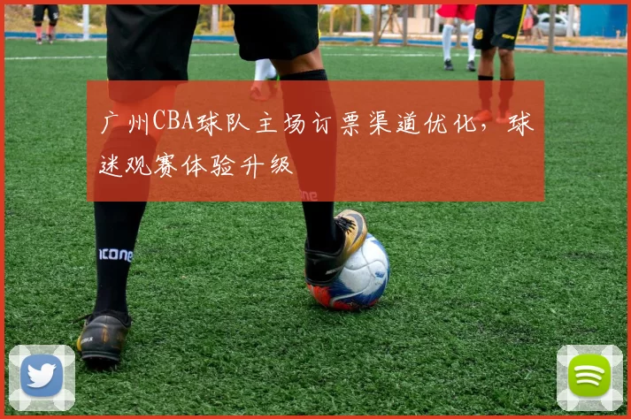 广州CBA球队主场订票渠道优化,球迷观赛体验升级