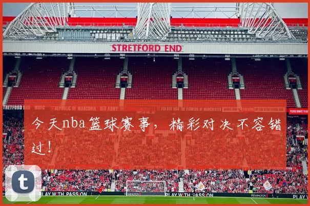 今天nba篮球赛事,精彩对决不容错过!