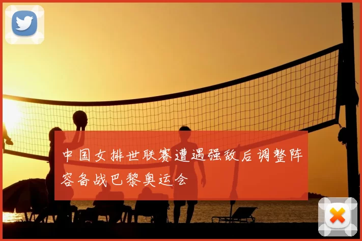中国女排世联赛遭遇强敌后调整阵容备战巴黎奥运会
