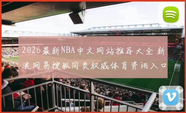 2026最新NBA中文网站推荐大全 新浪网易搜狐同类权威体育资讯入口汇总