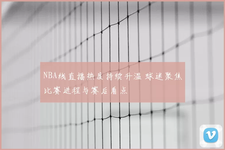 NBA线直播热度持续升温 球迷聚焦比赛进程与赛后看点