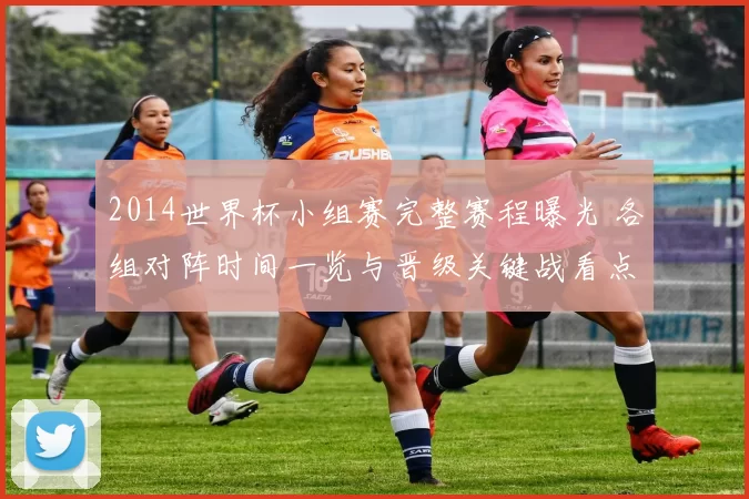 2014世界杯小组赛完整赛程曝光 各组对阵时间一览与晋级关键战看点