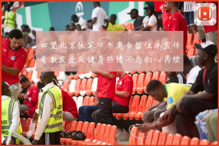 回望北京张家口冬奥会留住冰雪传奇激发全民健身热情不忘初心再续辉煌