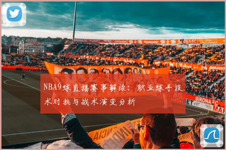 NBA9球直播赛事解读：职业球手技术对抗与战术演变分析