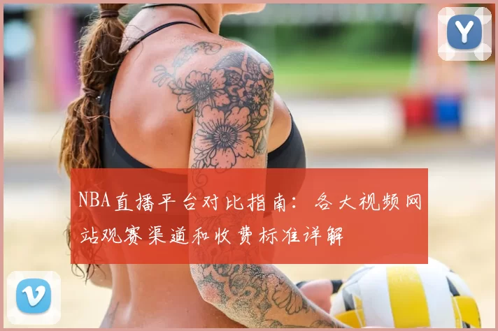 NBA直播平台对比指南:各大视频网站观赛渠道和收费标准详解