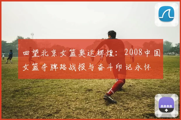 回望北京女篮奥运辉煌：2008中国女篮夺牌路战报与奋斗印记永怀