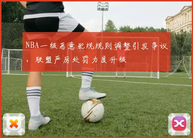 NBA一级恶意犯规规则调整引发争议，联盟严厉处罚力度升级