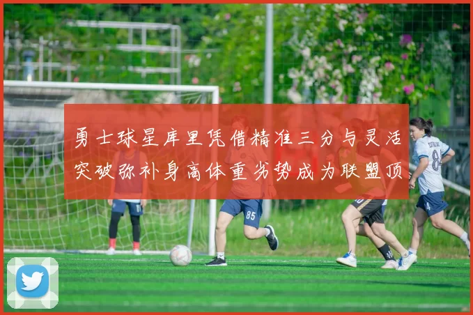 勇士球星库里凭借精准三分与灵活突破弥补身高体重劣势成为联盟顶级后卫