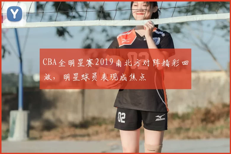 CBA全明星赛2019南北方对阵精彩回放，明星球员表现成焦点
