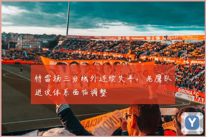 特雷杨三分线外连续失手，老鹰队进攻体系面临调整