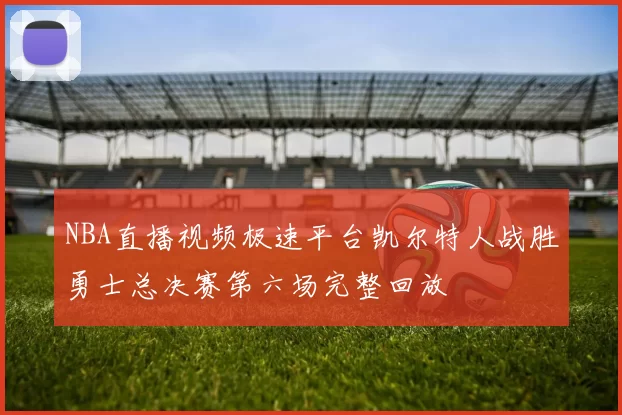 NBA直播视频极速平台凯尔特人战胜勇士总决赛第六场完整回放