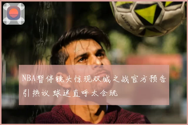 NBA暂停镜头惊现双城之战官方预告引热议 球迷直呼太会玩