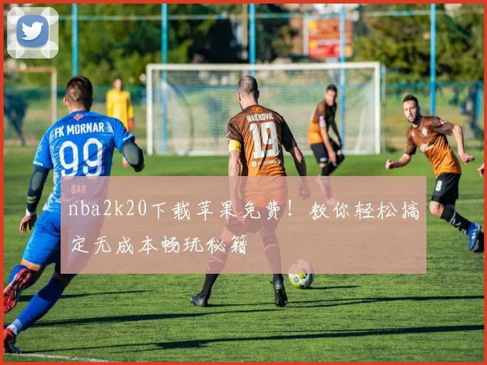 nba2k20下载苹果免费！教你轻松搞定无成本畅玩秘籍