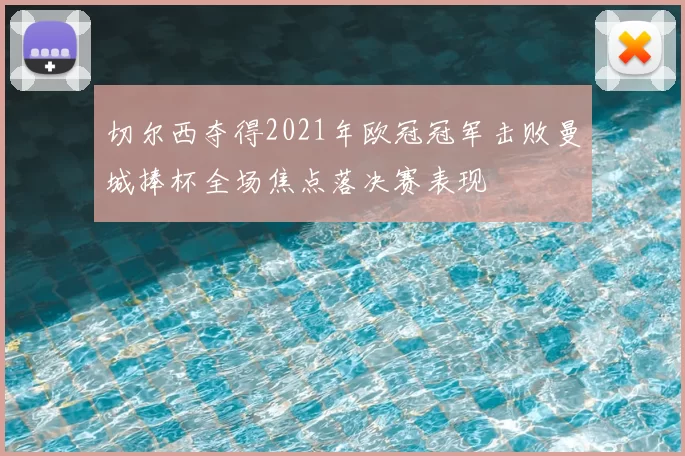 切尔西夺得2021年欧冠冠军击败曼城捧杯全场焦点落决赛表现