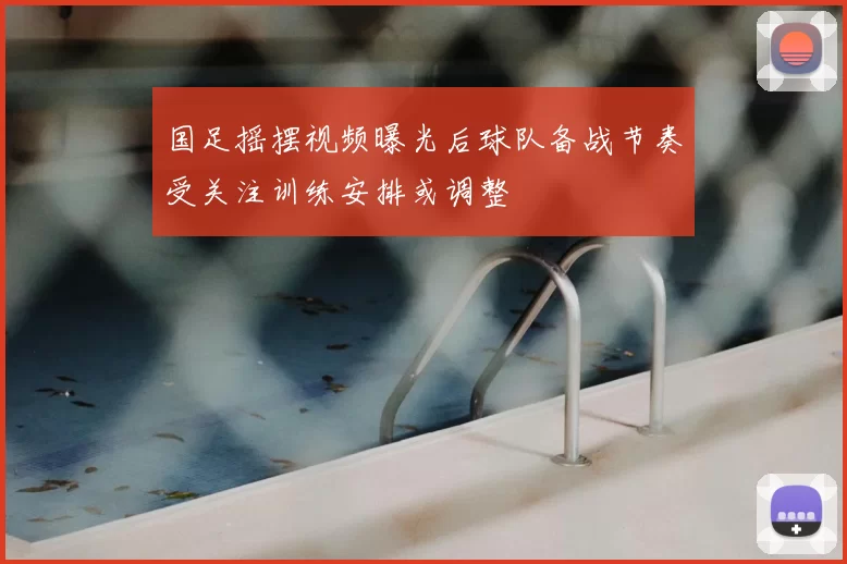 国足摇摆视频曝光后球队备战节奏受关注训练安排或调整