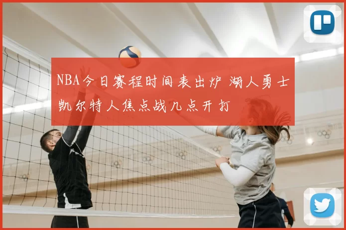 NBA今日赛程时间表出炉 湖人勇士凯尔特人焦点战几点开打