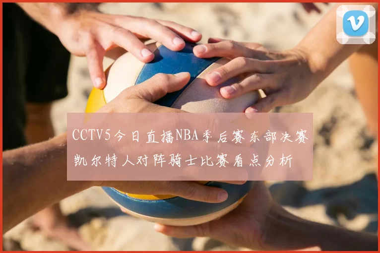 CCTV5今日直播NBA季后赛东部决赛凯尔特人对阵骑士比赛看点分析