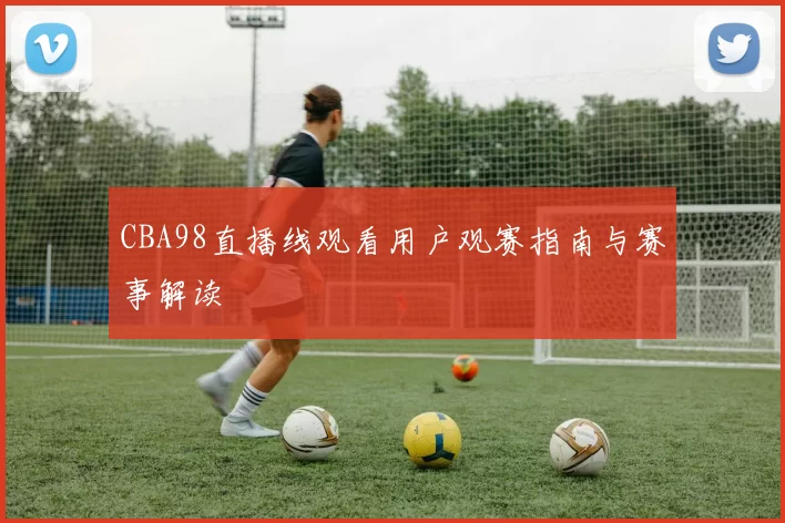CBA98直播线观看用户观赛指南与赛事解读