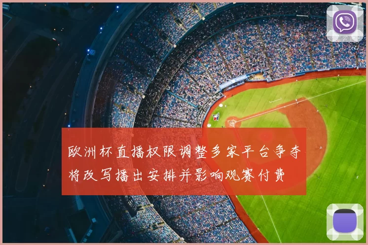 欧洲杯直播权限调整多家平台争夺将改写播出安排并影响观赛付费