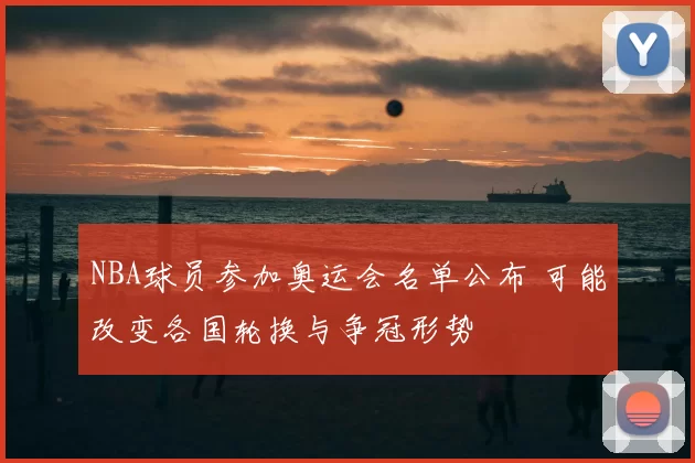 NBA球员参加奥运会名单公布 可能改变各国轮换与争冠形势