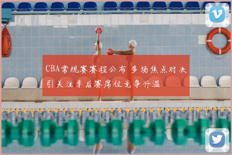 CBA常规赛赛程公布 多场焦点对决引关注季后赛席位竞争升温