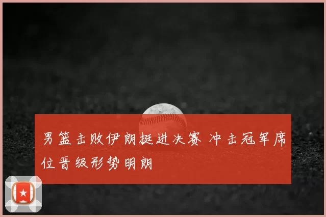 男篮击败伊朗挺进决赛 冲击冠军席位晋级形势明朗