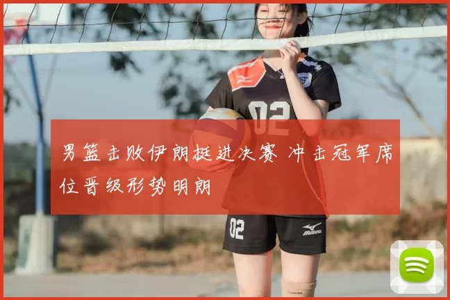 男篮击败伊朗挺进决赛 冲击冠军席位晋级形势明朗